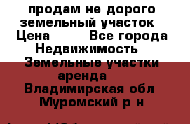 продам не дорого земельный участок › Цена ­ 80 - Все города Недвижимость » Земельные участки аренда   . Владимирская обл.,Муромский р-н